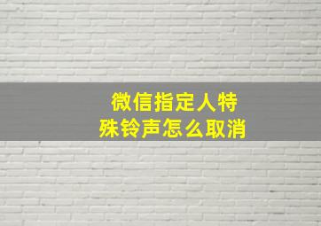 微信指定人特殊铃声怎么取消