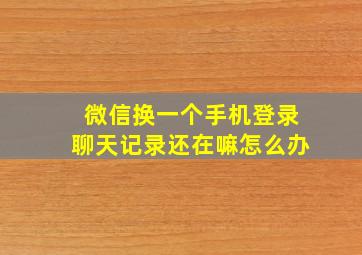 微信换一个手机登录聊天记录还在嘛怎么办