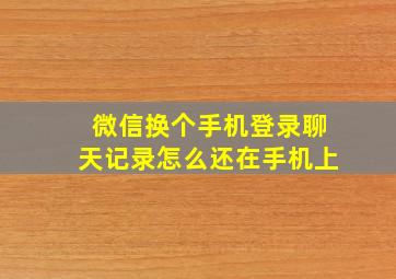 微信换个手机登录聊天记录怎么还在手机上