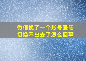 微信换了一个账号登陆切换不出去了怎么回事