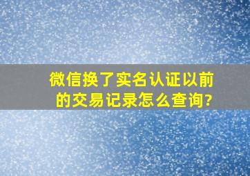 微信换了实名认证以前的交易记录怎么查询?