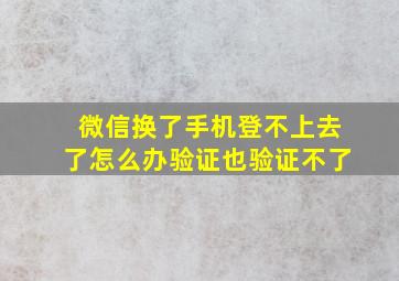 微信换了手机登不上去了怎么办验证也验证不了