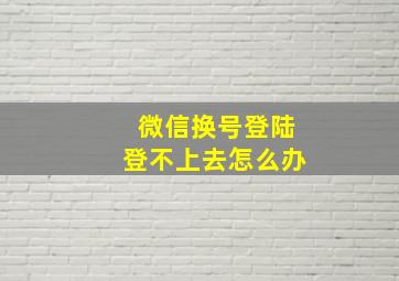 微信换号登陆登不上去怎么办