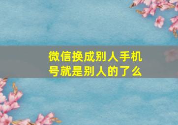 微信换成别人手机号就是别人的了么