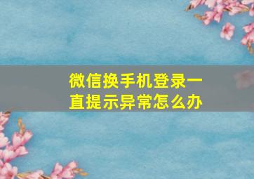 微信换手机登录一直提示异常怎么办