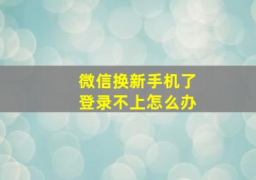 微信换新手机了登录不上怎么办