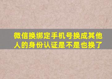 微信换绑定手机号换成其他人的身份认证是不是也换了