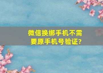 微信换绑手机不需要原手机号验证?