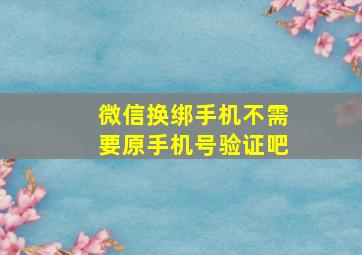 微信换绑手机不需要原手机号验证吧