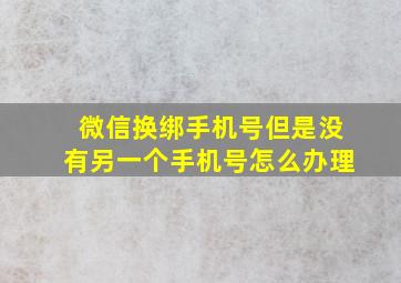 微信换绑手机号但是没有另一个手机号怎么办理