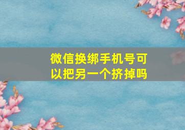 微信换绑手机号可以把另一个挤掉吗