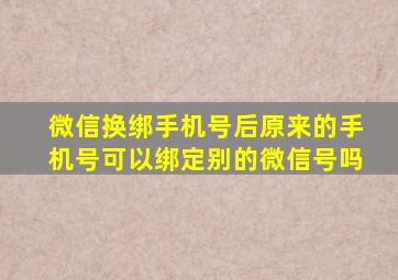 微信换绑手机号后原来的手机号可以绑定别的微信号吗