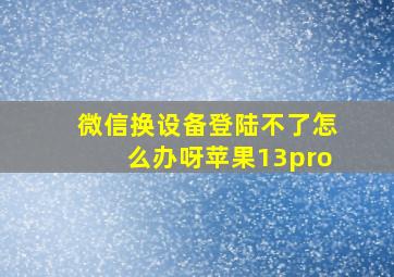 微信换设备登陆不了怎么办呀苹果13pro