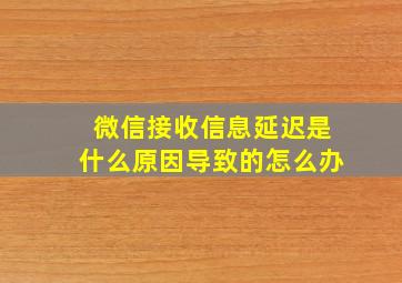 微信接收信息延迟是什么原因导致的怎么办