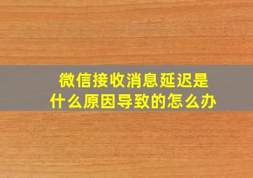 微信接收消息延迟是什么原因导致的怎么办