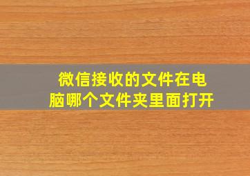 微信接收的文件在电脑哪个文件夹里面打开