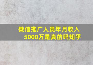 微信推广人员年月收入5000万是真的吗知乎