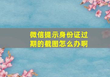 微信提示身份证过期的截图怎么办啊