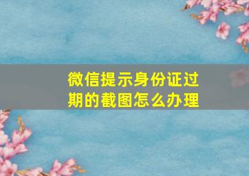 微信提示身份证过期的截图怎么办理