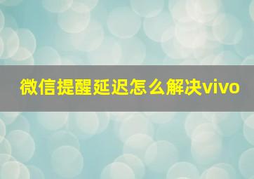 微信提醒延迟怎么解决vivo