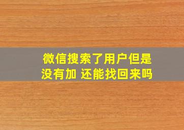 微信搜索了用户但是没有加 还能找回来吗