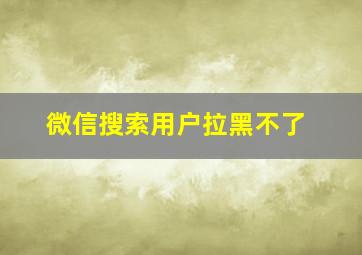 微信搜索用户拉黑不了