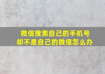 微信搜索自己的手机号却不是自己的微信怎么办