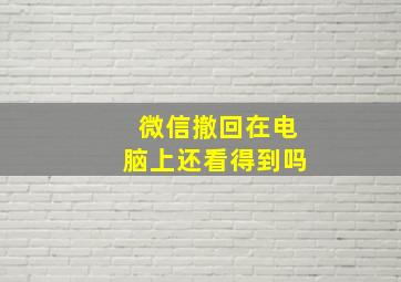 微信撤回在电脑上还看得到吗