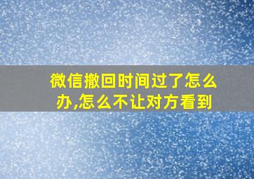 微信撤回时间过了怎么办,怎么不让对方看到