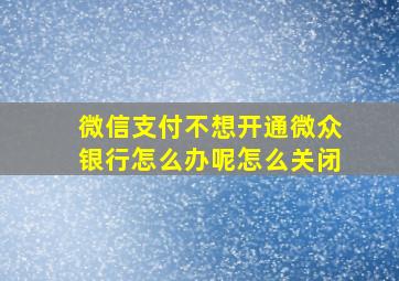 微信支付不想开通微众银行怎么办呢怎么关闭