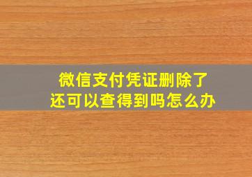 微信支付凭证删除了还可以查得到吗怎么办