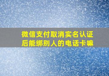 微信支付取消实名认证后能绑别人的电话卡嘛