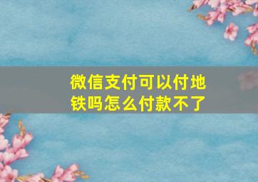 微信支付可以付地铁吗怎么付款不了