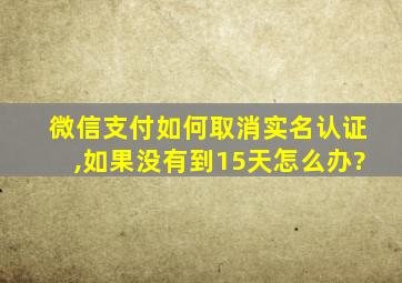 微信支付如何取消实名认证,如果没有到15天怎么办?