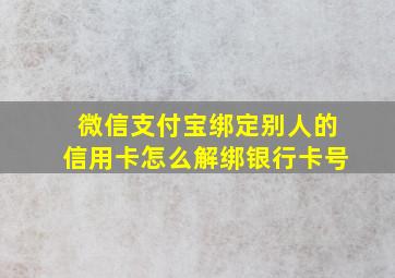 微信支付宝绑定别人的信用卡怎么解绑银行卡号