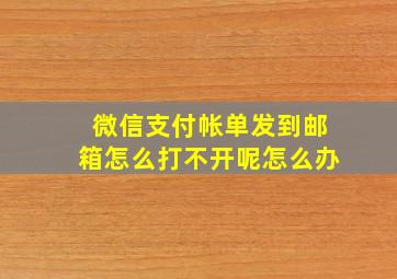 微信支付帐单发到邮箱怎么打不开呢怎么办