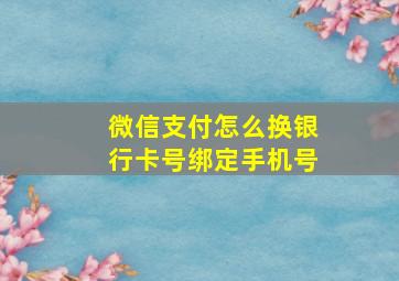 微信支付怎么换银行卡号绑定手机号