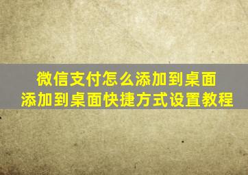 微信支付怎么添加到桌面 添加到桌面快捷方式设置教程