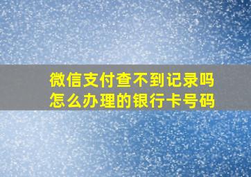 微信支付查不到记录吗怎么办理的银行卡号码