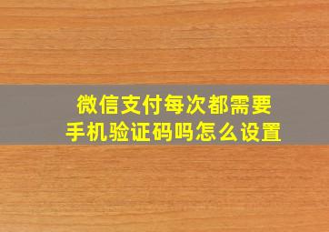 微信支付每次都需要手机验证码吗怎么设置