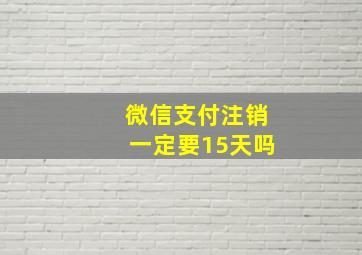 微信支付注销一定要15天吗