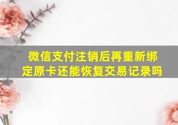 微信支付注销后再重新绑定原卡还能恢复交易记录吗