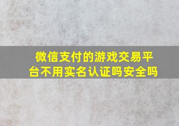 微信支付的游戏交易平台不用实名认证吗安全吗