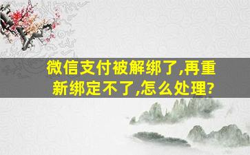 微信支付被解绑了,再重新绑定不了,怎么处理?