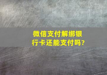 微信支付解绑银行卡还能支付吗?