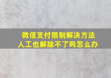 微信支付限制解决方法人工也解除不了吗怎么办