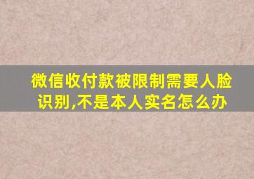 微信收付款被限制需要人脸识别,不是本人实名怎么办