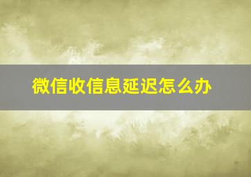 微信收信息延迟怎么办