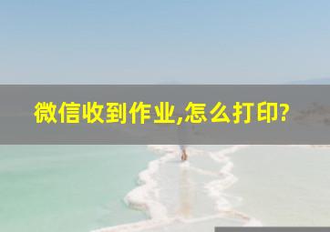 微信收到作业,怎么打印?