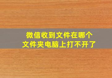 微信收到文件在哪个文件夹电脑上打不开了